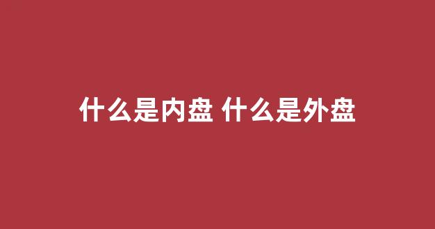 什么是内盘 什么是外盘(股票什么是内盘什么是外盘)_https://www.ljyuan-tech.com_深交所_第1张